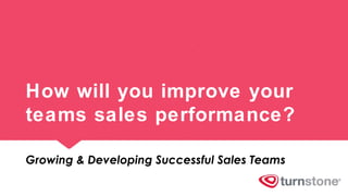 How will you improve your
teams sales performance?
Growing & Developing Successful Sales Teams
 