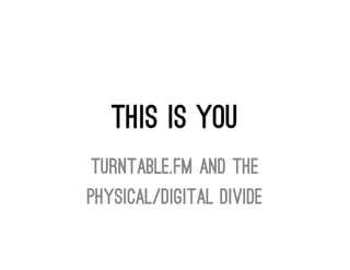This Is You
Turntable.fm and the
Physical/Digital Divide
 