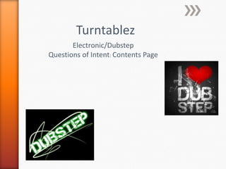 Turntablez
       Electronic/Dubstep
Questions of Intent: Contents Page
 