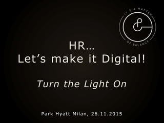 HR…
Let’s make it Digital!
Turn the Light On
Park Hyatt Milan, 26.11.2015
 