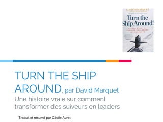 TURN THE SHIP
AROUND, par David Marquet
Une histoire vraie sur comment
transformer des suiveurs en leaders
Traduit et résumé par Cécile Auret
 