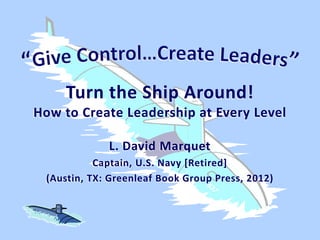 Turn the Ship Around!
How to Create Leadership at Every Level
L. David Marquet
Captain, U.S. Navy [Retired]
(Austin, TX: Greenleaf Book Group Press, 2012)
 