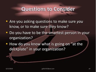 Questions to Consider
 Are you asking questions to make sure you
know, or to make sure they know?
 Do you have to be the smartest person in your
organization?
 How do you know what is going on “at the
deckplate” in your organization?
4/17/2014 10jgillis767@aol.com
 