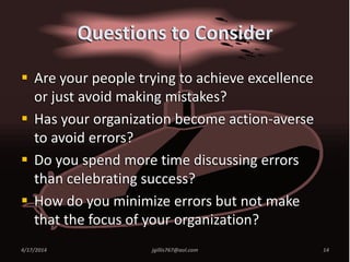 Questions to Consider
 Are your people trying to achieve excellence
or just avoid making mistakes?
 Has your organization become action-averse
to avoid errors?
 Do you spend more time discussing errors
than celebrating success?
 How do you minimize errors but not make
that the focus of your organization?
4/17/2014 14jgillis767@aol.com
 