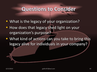 Questions to Consider
 What is the legacy of your organization?
 How does that legacy shed light on your
organization’s purpose?
 What kind of actions can you take to bring this
legacy alive for individuals in your company?
4/17/2014 jgillis767@aol.com 45
 