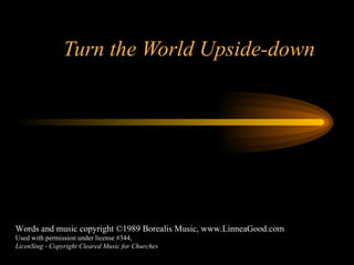 Turn the World Upside-down Words and music copyright ©1989 Borealis Music, www.LinneaGood.com   Used with permission under license #344, LicenSing - Copyright Cleared Music for Churches 