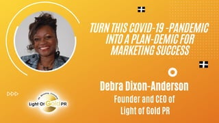 TURNTHISCOVID-19-PANDEMIC
INTOAPLAN-DEMICFOR
MARKETINGSUCCESS
Debra Dixon-Anderson
Founder and CEO of
Light of Gold PR
 