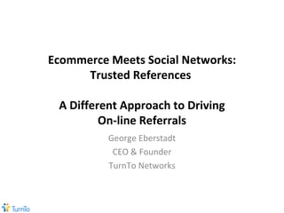 Ecommerce Meets Social Networks: Trusted References  A Different Approach to Driving On-line Referrals George Eberstadt CEO & Founder TurnTo Networks 