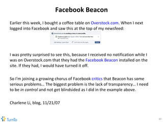 Facebook Beacon <ul><li>Earlier this week, I bought a coffee table on  Overstock.com . When I next logged into Facebook an...