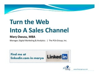 Mary Owusu, MBA
Manager, Digital Marketing & Analytics   |  The PCA Group, Inc.




Find me at
linkedin.com/in/maryo


                                                                  www.thepcagroup.com
 