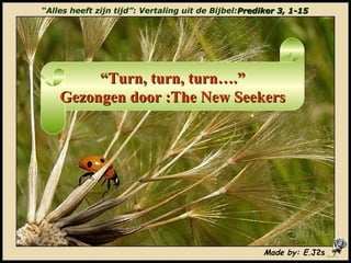“ Alles heeft zijn tijd”: Vertaling uit de Bijbel: Prediker 3, 1-15 “ Turn, turn, turn….” Gezongen door :The New Seekers Made by: E. J2s 