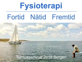 Fysioterapi
Fortid Nåtid Fremtid
Turnusseminar 2018 Bergen
 