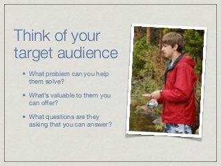 Think of your


target audience
What problem can you help
them solve?

What’s valuable to them you
can o
ff
er?

What ques...