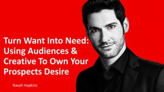 Navah Hopkins
Turn Want Into Need:
Using Audiences &
Creative To Own Your
Prospects Desire
 