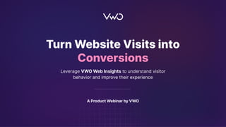 1
Turn Website Visits into
Conversions
Leverage VWO Web Insights to understand visitor
behavior and improve their experience
A Product Webinar by VWO
 