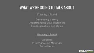 WHAT WE’RE GOING TO TALK ABOUT
Creating a Brand
Developing a story
Understanding your customers
Logos, graphics, and style...