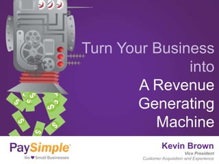 Turn Your Business
               into
        A Revenue
       Generating
          Machine
                 Kevin Brown
                             Vice President
        Customer Acquisition and Experience
 