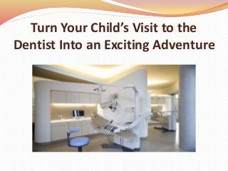 Turn Your Child’s Visit to the
Dentist Into an Exciting Adventure
 