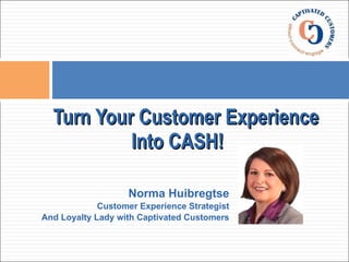 [object Object],[object Object],[object Object],  Turn Your Customer Experience    Into CASH! 