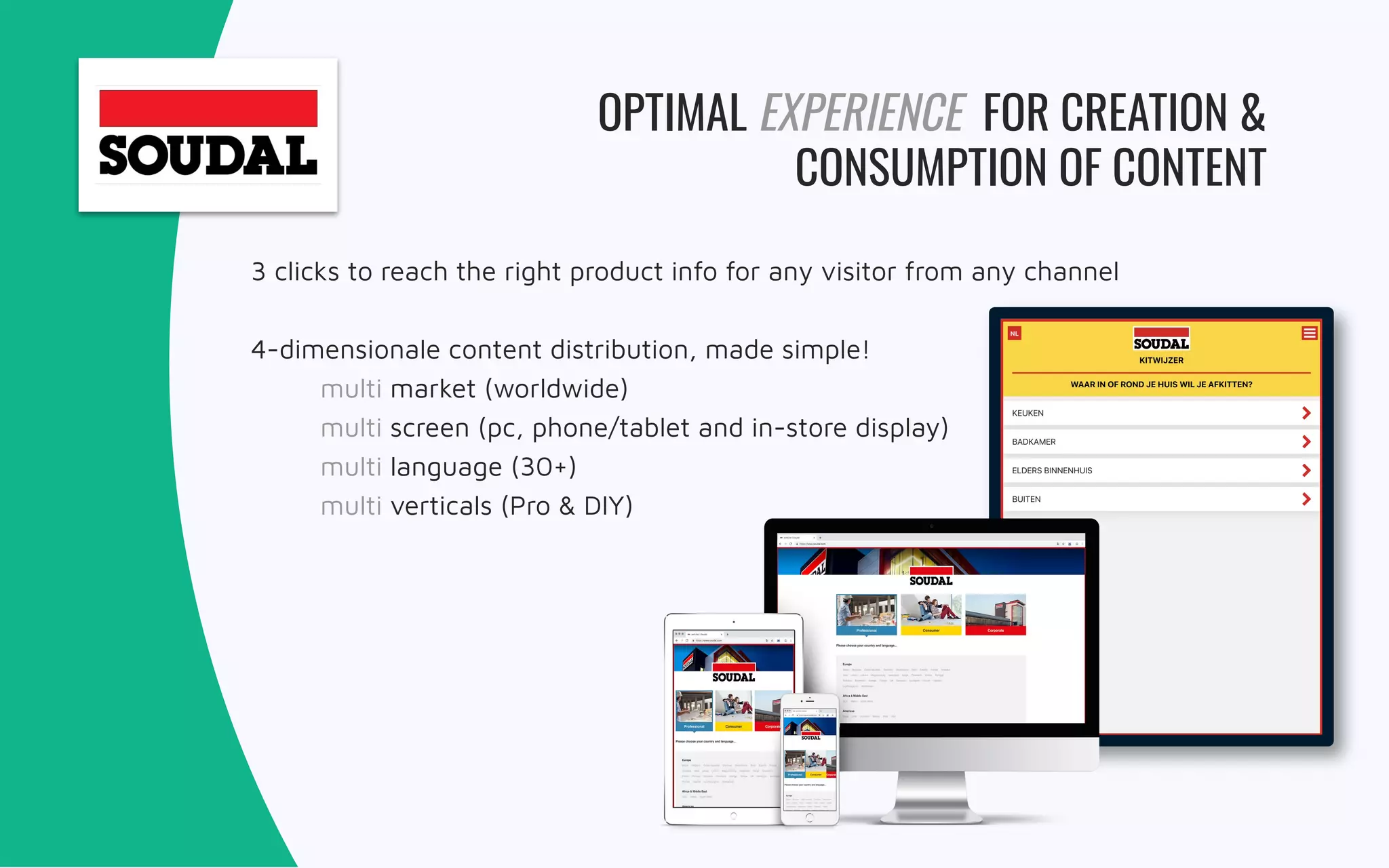 3 clicks to reach the right product info for any visitor from any channel
4-dimensionale content distribution, made simple!
multi market (worldwide)
multi screen (pc, phone/tablet and in-store display)
multi language (30+)
multi verticals (Pro & DIY)
OPTIMAL EXPERIENCE FOR CREATION &
CONSUMPTION OF CONTENT
 