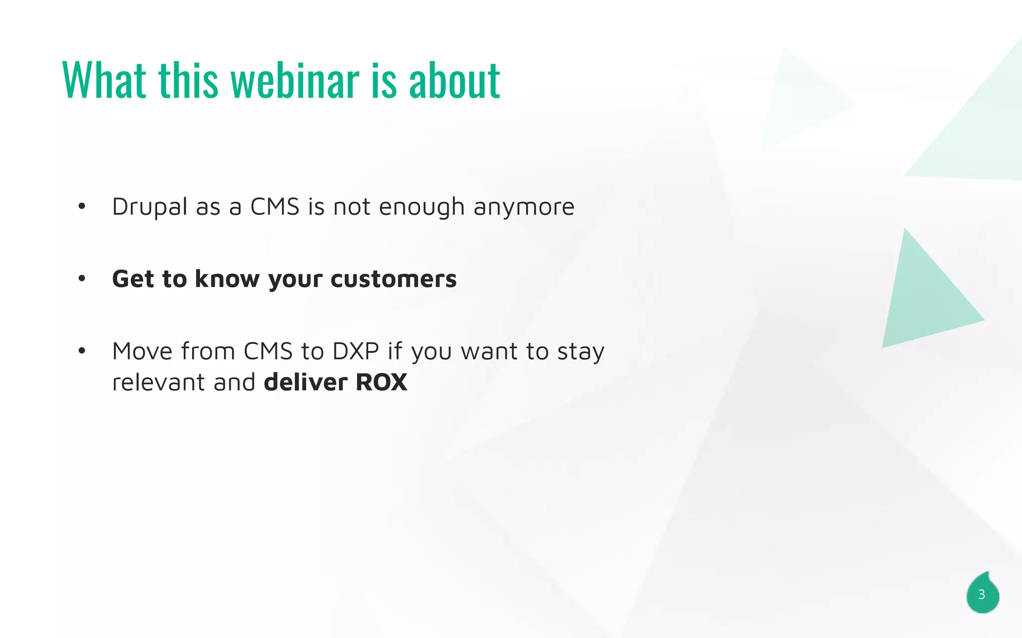 What this webinar is about
3
• Drupal as a CMS is not enough anymore
• Get to know your customers
• Move from CMS to DXP if you want to stay
relevant and deliver ROX
 