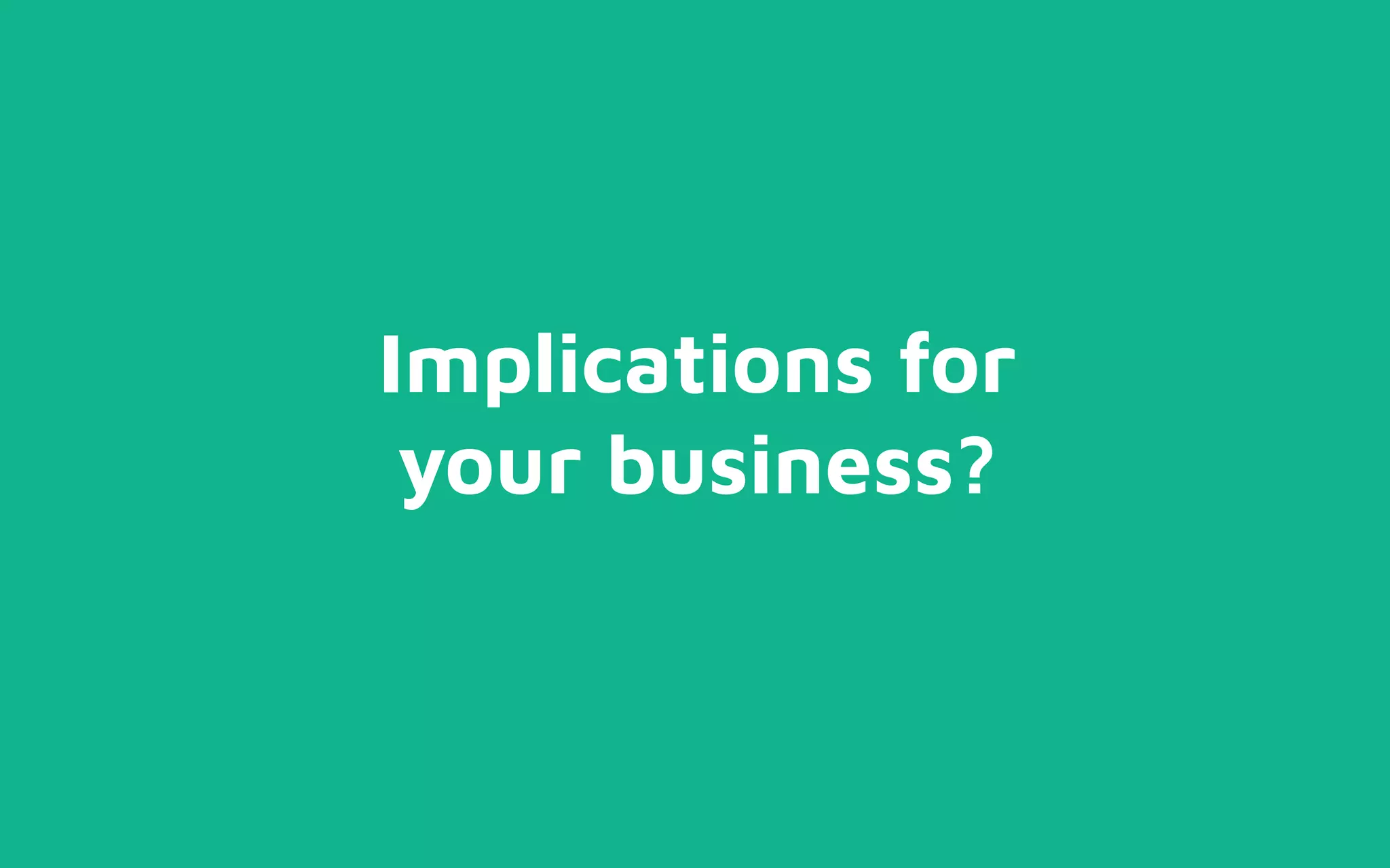 Implications for
your business?
 