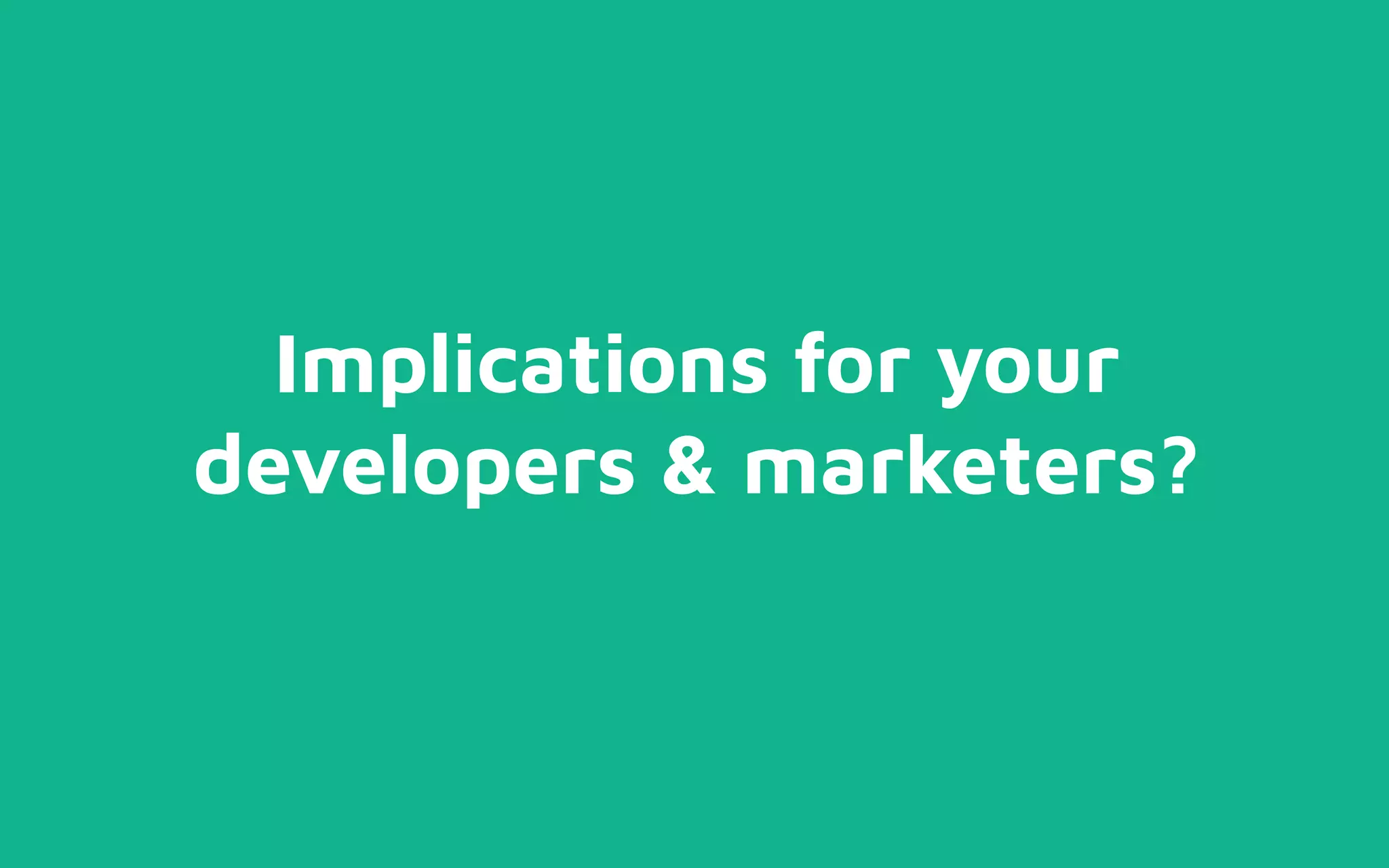 Implications for your
developers & marketers?
 