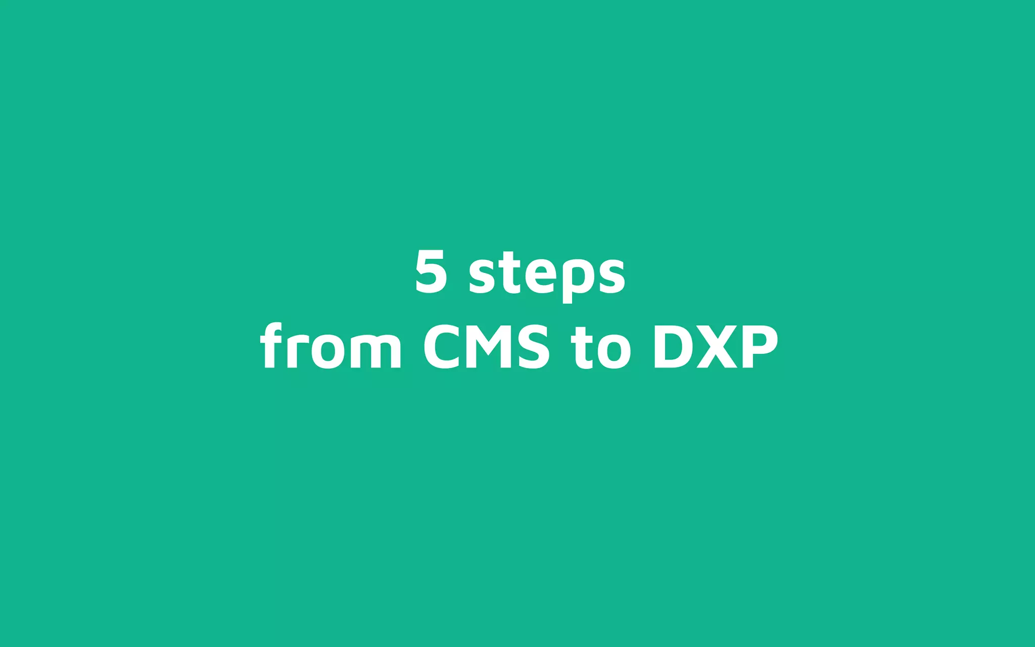 5 steps
from CMS to DXP
 
