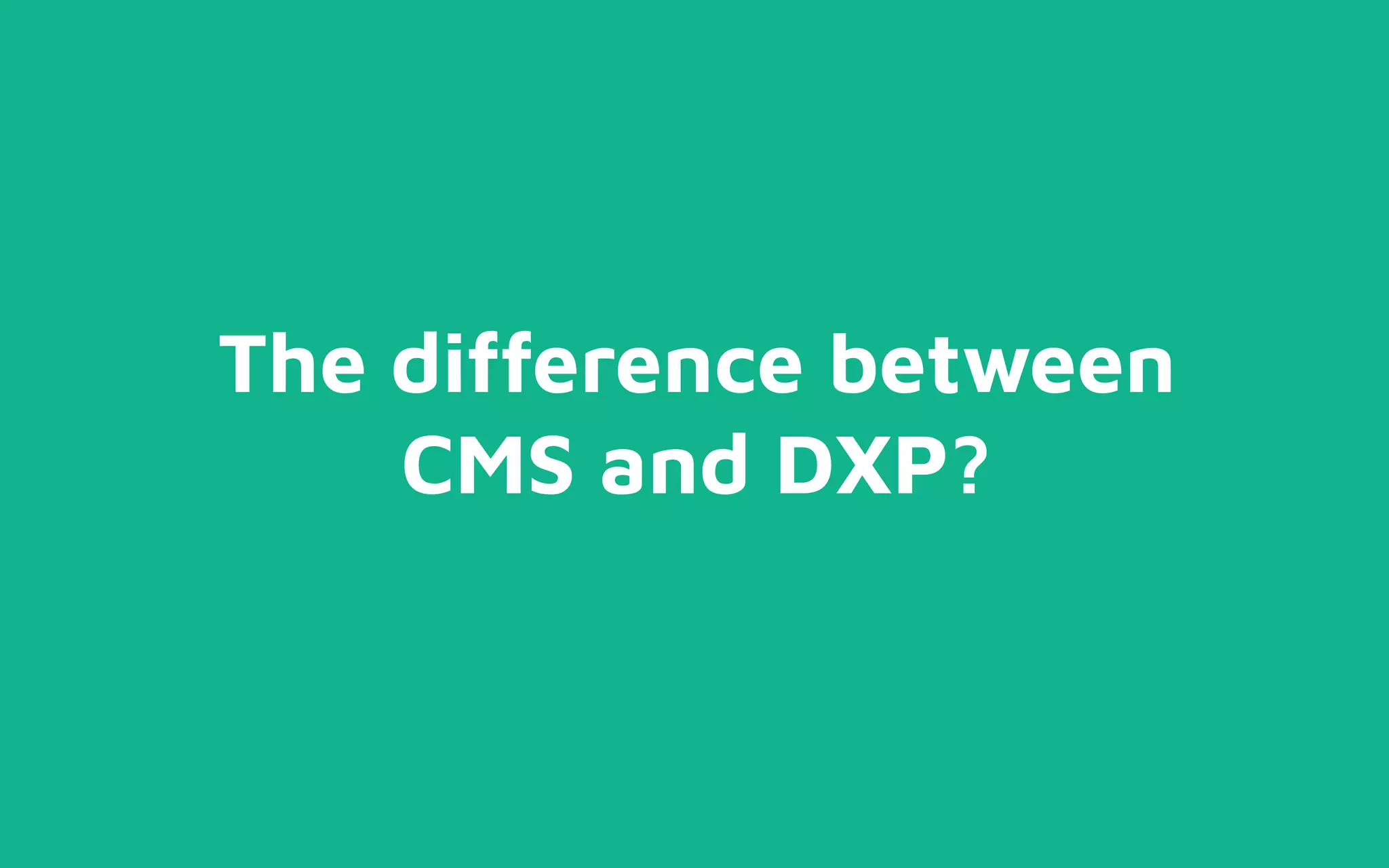 The difference between
CMS and DXP?
 