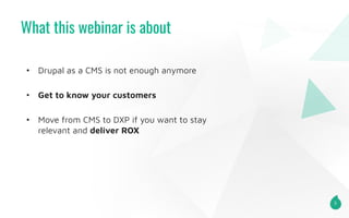 What this webinar is about
3
• Drupal as a CMS is not enough anymore
• Get to know your customers
• Move from CMS to DXP i...