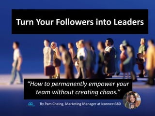Turn Your Followers into Leaders
“How to permanently empower your
team without creating chaos.”
By Pam Cheing, Marketing Manager at iconnect360
 