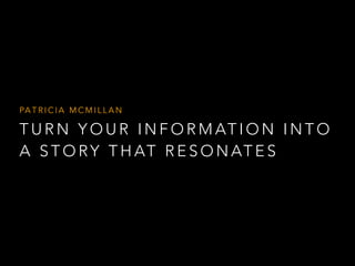 PATRICIA MCMI L LAN 
TURN YOUR INFORMATION INTO 
A STORY THAT RESONATES 
 