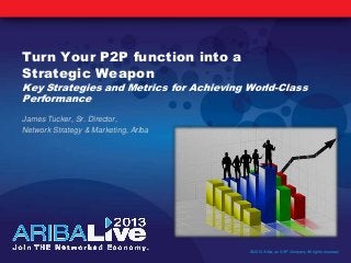 Turn Your P2P function into a
Strategic Weapon
Key Strategies and Metrics for Achieving World-Class
Performance
James Tucker, Sr. Director,
Network Strategy & Marketing, Ariba
© 2013 Ariba, an SAP Company All rights reserved.
 