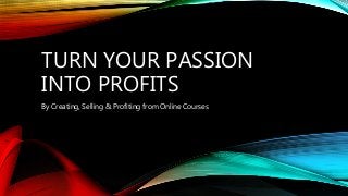 TURN YOUR PASSION
INTO PROFITS
By Creating, Selling & Profiting from Online Courses
 