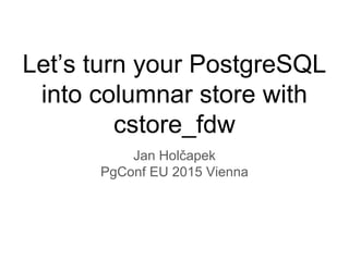 Let’s turn your PostgreSQL
into columnar store with
cstore_fdw
Jan Holčapek
PgConf EU 2015 Vienna
 