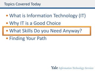 Topics Covered Today
• What is Information Technology (IT)
• Why IT is a Good Choice
• What Skills Do you Need Anyway?
• Finding Your Path
 