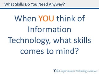 What Skills Do You Need Anyway?
When YOU think of
Information
Technology, what skills
comes to mind?
 