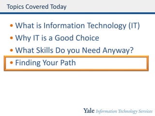 Topics Covered Today
• What is Information Technology (IT)
• Why IT is a Good Choice
• What Skills Do you Need Anyway?
• Finding Your Path
 