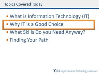 Topics Covered Today
• What is Information Technology (IT)
• Why IT is a Good Choice
• What Skills Do you Need Anyway?
• Finding Your Path
 