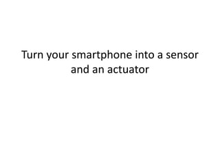 Turn your smartphone into a sensor
and an actuator
 