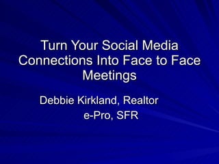 Turn Your Social Media Connections Into Face to Face Meetings Debbie Kirkland, Realtor  e-Pro, SFR 