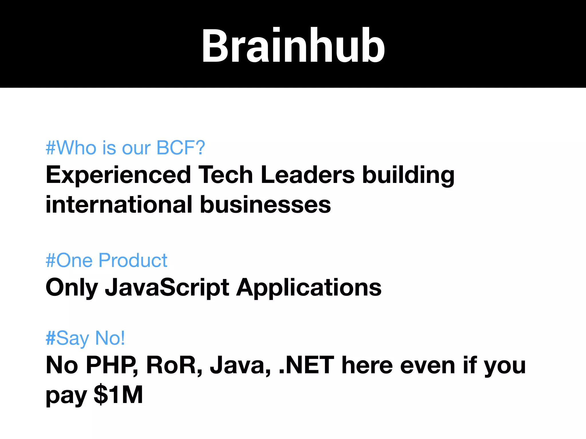 #Who is our BCF?
Experienced Tech Leaders building
international businesses
#One Product
Only JavaScript Applications
#Say No!
No PHP, RoR, Java, .NET here even if you
pay $1M
Brainhub