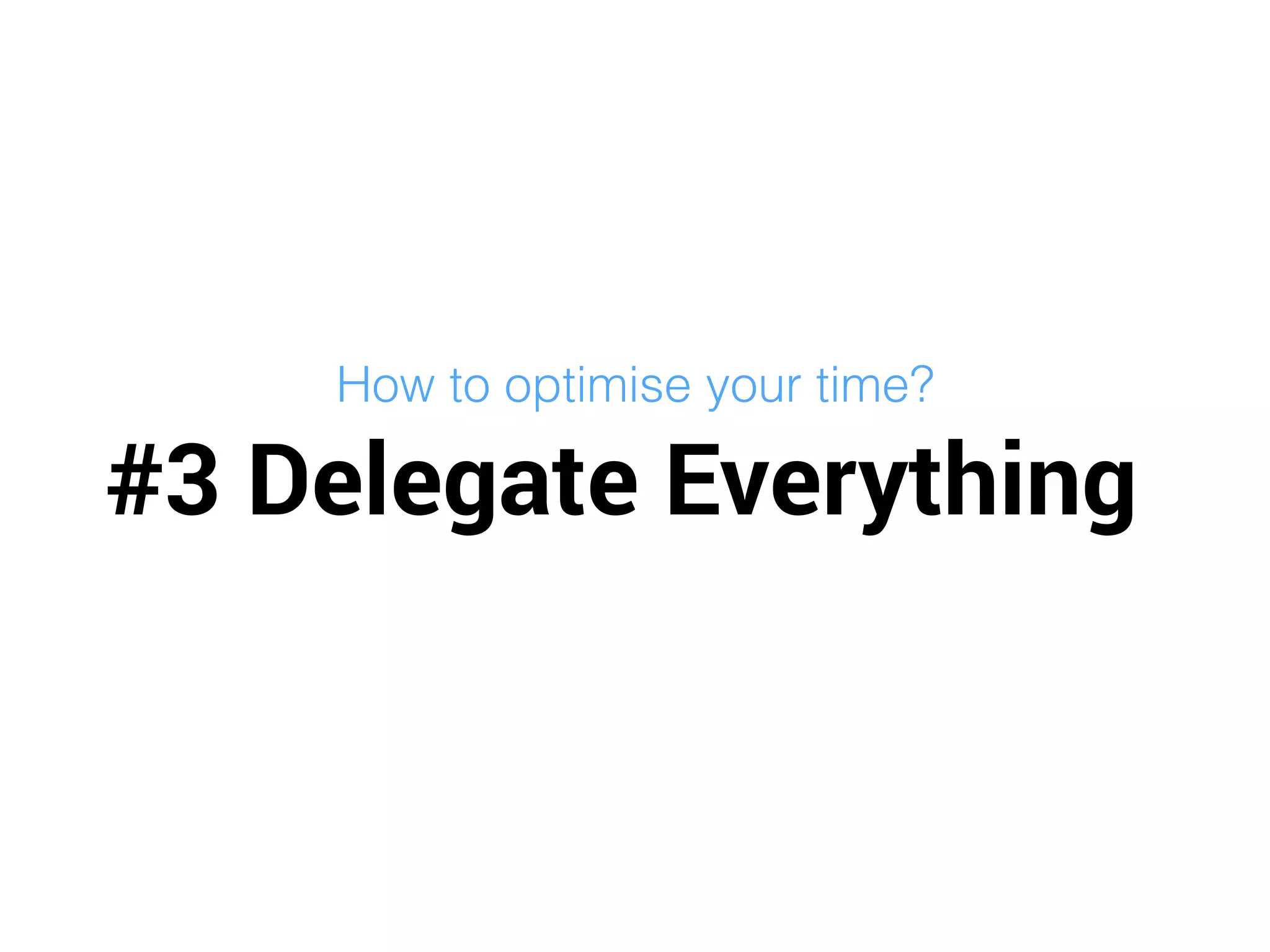 #3 Delegate Everything
How to optimise your time?