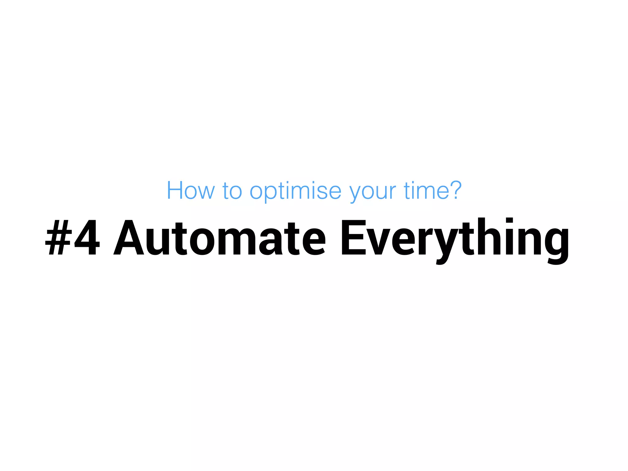 #4 Automate Everything
How to optimise your time?