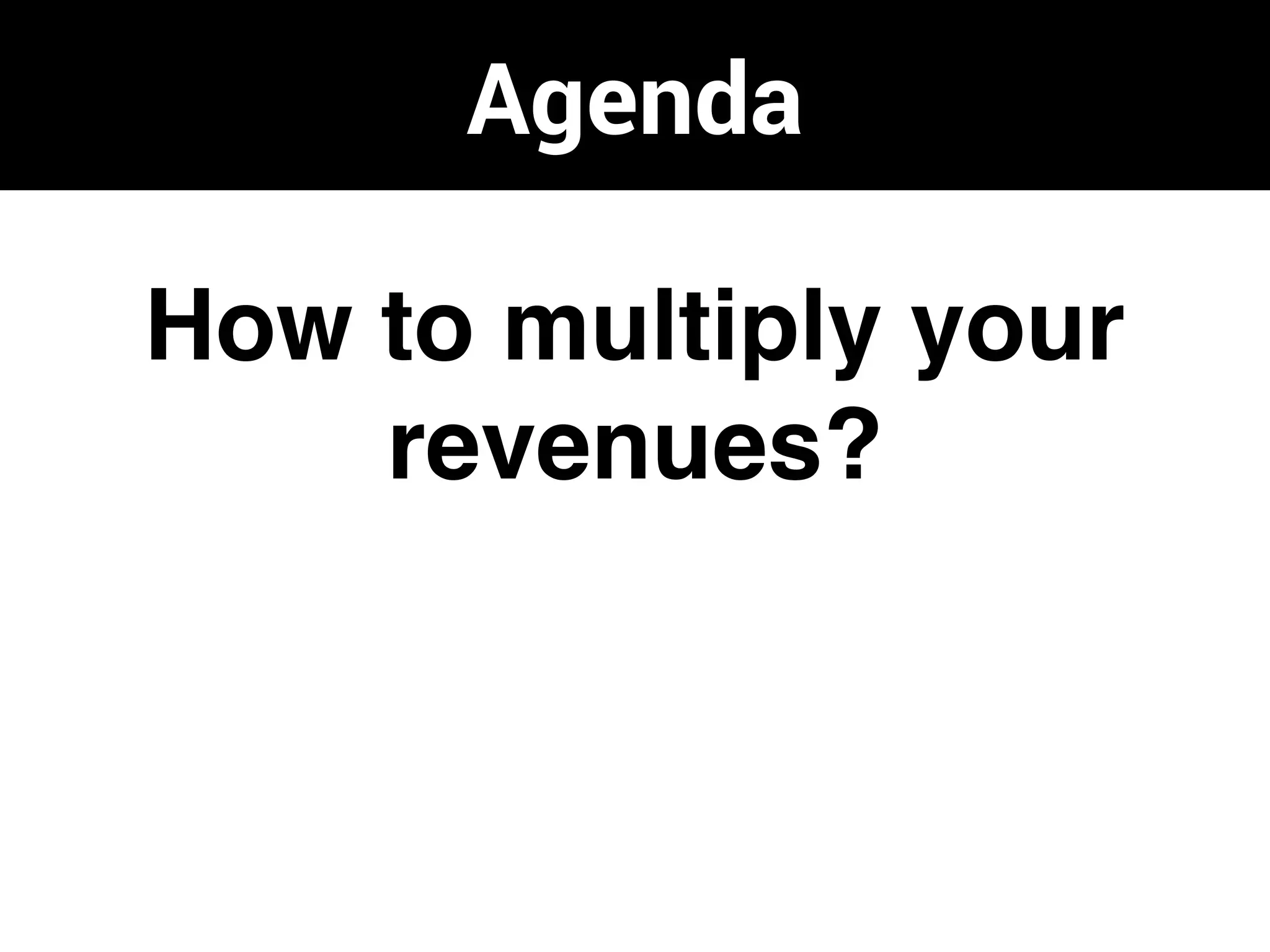 Agenda
How to multiply your
revenues?
