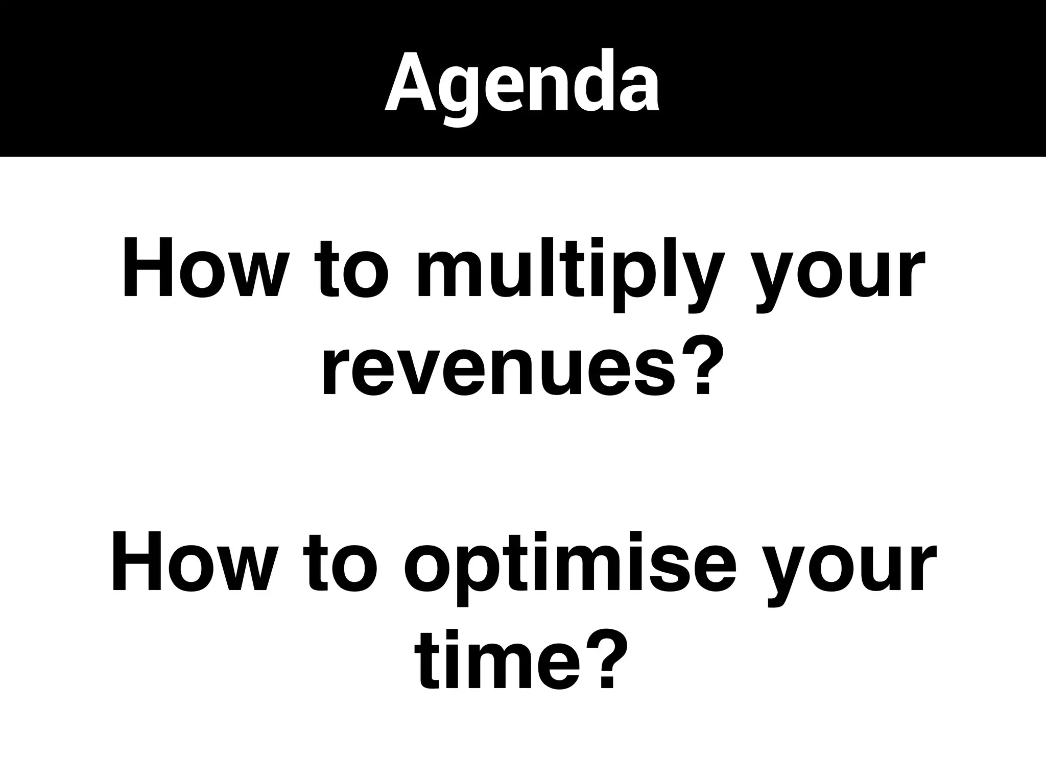 Agenda
How to multiply your
revenues?
How to optimise your
time?