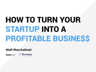 HOW TO TURN YOUR
STARTUP INTO A
PROFITABLE BUSINE$$
Matt Warcholinski
brainhub
 