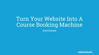 Turn Your Website Into A
Course Booking Machine
Administrate
 