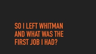 SO I LEFT WHITMAN  
AND WHAT WAS THE  
FIRST JOB I HAD?
 