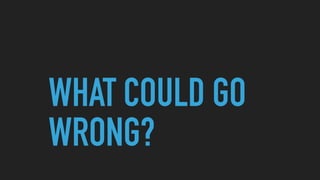 WHAT COULD GO
WRONG?
 